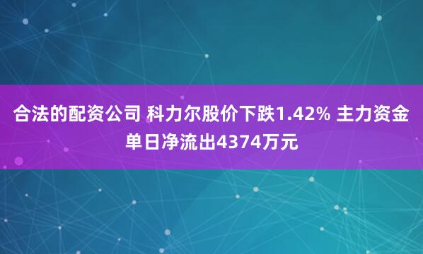 合法的配资公司 科力尔股价下跌1.42% 主力资金单日净流出4374万元