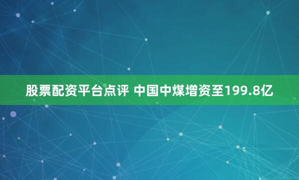 股票配资平台点评 中国中煤增资至199.8亿