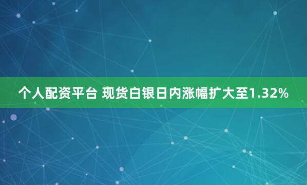 个人配资平台 现货白银日内涨幅扩大至1.32%