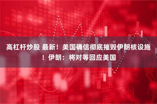 高杠杆炒股 最新！美国确信彻底摧毁伊朗核设施！伊朗：将对等回应美国