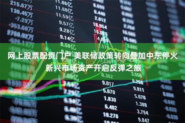 网上股票配资门户 美联储政策转向叠加中东停火 新兴市场资产开启反弹之旅