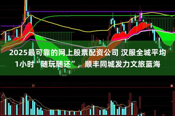 2025最可靠的网上股票配资公司 汉服全城平均1小时“随玩随还”，顺丰同城发力文旅蓝海