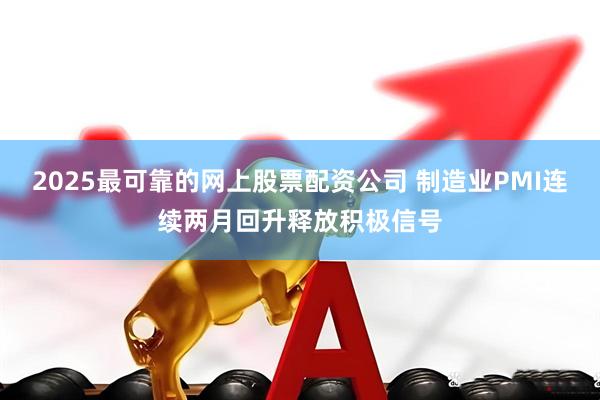 2025最可靠的网上股票配资公司 制造业PMI连续两月回升释放积极信号