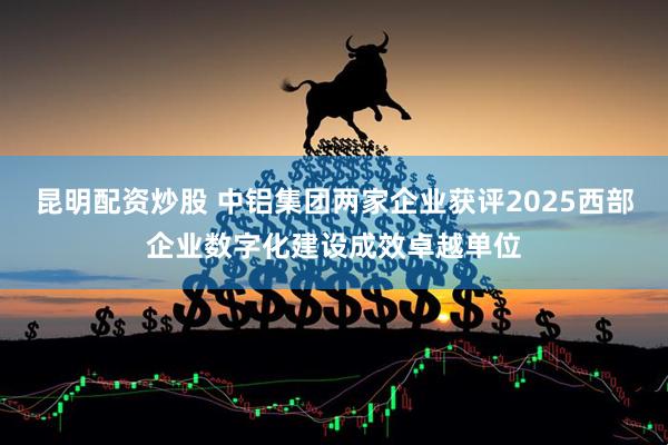 昆明配资炒股 中铝集团两家企业获评2025西部企业数字化建设成效卓越单位