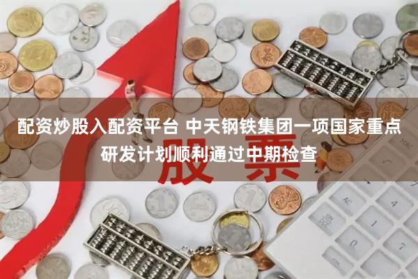配资炒股入配资平台 中天钢铁集团一项国家重点研发计划顺利通过中期检查