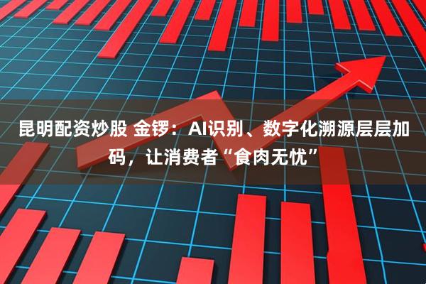 昆明配资炒股 金锣：AI识别、数字化溯源层层加码，让消费者“食肉无忧”