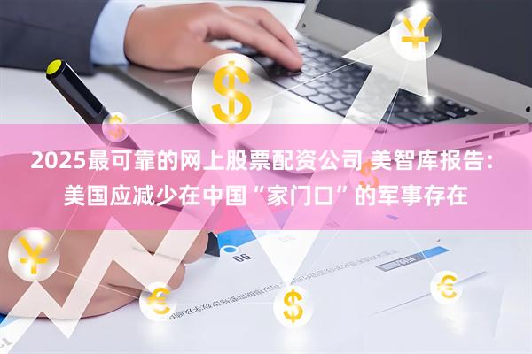2025最可靠的网上股票配资公司 美智库报告: 美国应减少在中国“家门口”的军事存在