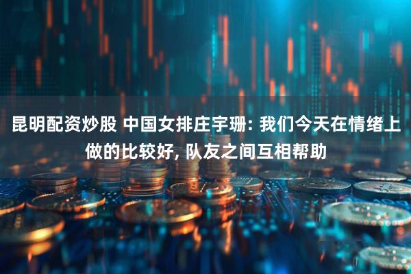 昆明配资炒股 中国女排庄宇珊: 我们今天在情绪上做的比较好, 队友之间互相帮助
