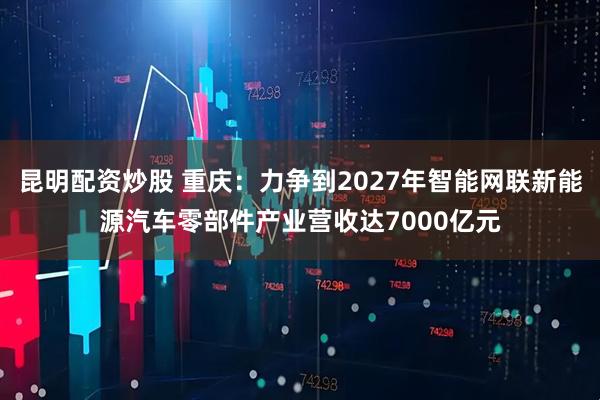 昆明配资炒股 重庆：力争到2027年智能网联新能源汽车零部件产业营收达7000亿元