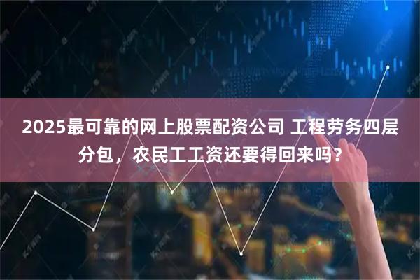 2025最可靠的网上股票配资公司 工程劳务四层分包，农民工工资还要得回来吗？