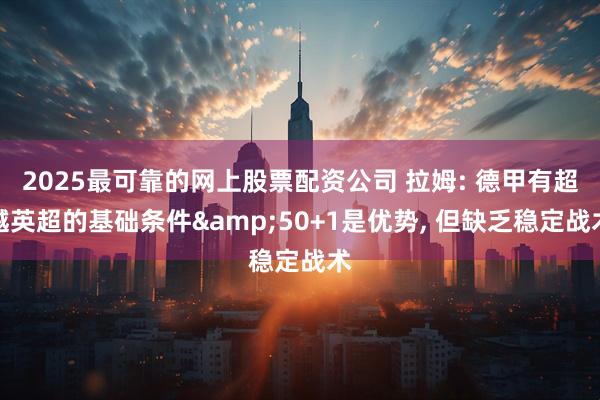 2025最可靠的网上股票配资公司 拉姆: 德甲有超越英超的基础条件&50+1是优势, 但缺乏稳定战术