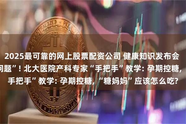 2025最可靠的网上股票配资公司 健康知识发布会 | 妊娠糖尿病不是“小问题”! 北大医院产科专家“手把手”教学: 孕期控糖, “糖妈妈”应该怎么吃?