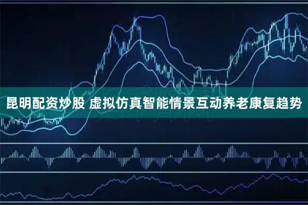 昆明配资炒股 虚拟仿真智能情景互动养老康复趋势