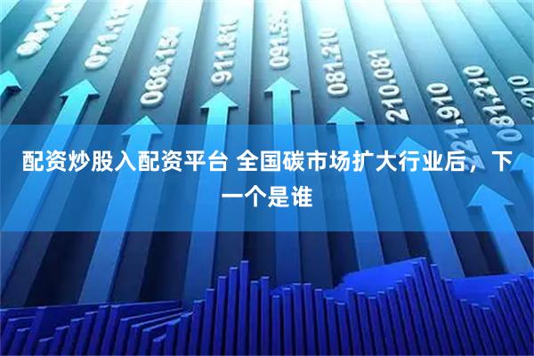 配资炒股入配资平台 全国碳市场扩大行业后，下一个是谁