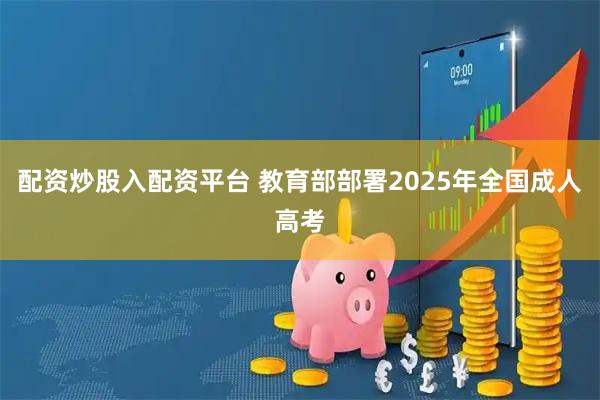 配资炒股入配资平台 教育部部署2025年全国成人高考
