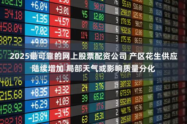 2025最可靠的网上股票配资公司 产区花生供应陆续增加 局部天气或影响质量分化