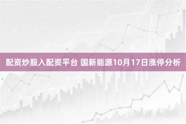 配资炒股入配资平台 国新能源10月17日涨停分析