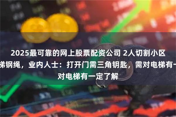 2025最可靠的网上股票配资公司 2人切割小区23部电梯钢绳，业内人士：打开门需三角钥匙，需对电梯有一定了解