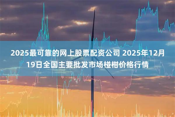 2025最可靠的网上股票配资公司 2025年12月19日全国主要批发市场椪柑价格行情