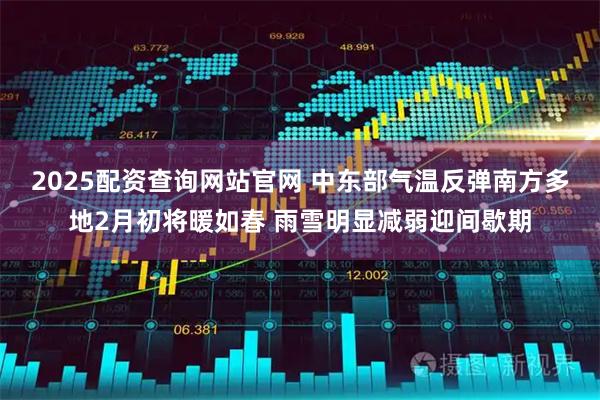 2025配资查询网站官网 中东部气温反弹南方多地2月初将暖如春 雨雪明显减弱迎间歇期