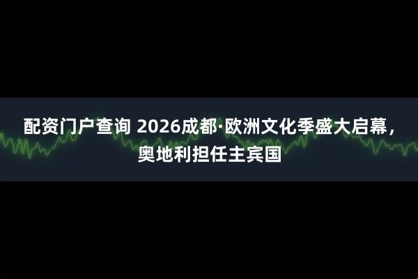 配资门户查询 2026成都·欧洲文化季盛大启幕，奥地利担任主宾国